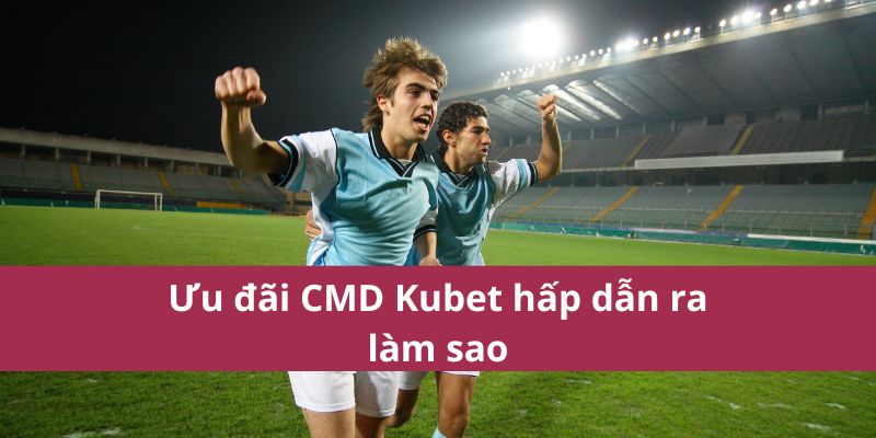 CMD Kubet: Nền Tảng Cá Cược Thể Thao Trực Tuyến Uy Tín 3 Ưu đãi CMD Kubet hấp dẫn ra làm sao